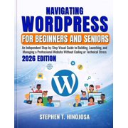 Navigating Wordpress for Beginners and Seniors An Independent Step-by-Step Visual Guide to Building, Launching, and Man, Paperback