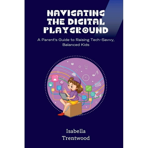Navigating the Digital Playground: A Parent's Guide to Raising Tech-Savvy, Balanced Kids, (Paperback)