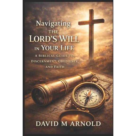 Navigating the Lord's Will in Your Life: A Biblical Guide to Discernment, Obedience, and Faith, (Paperback)