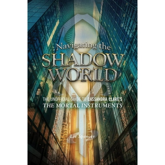 Navigating the Shadow World: Navigating the Shadow World : The Unofficial Guide to Cassandra Clare's The Mortal Instruments (Series #1) (Paperback)