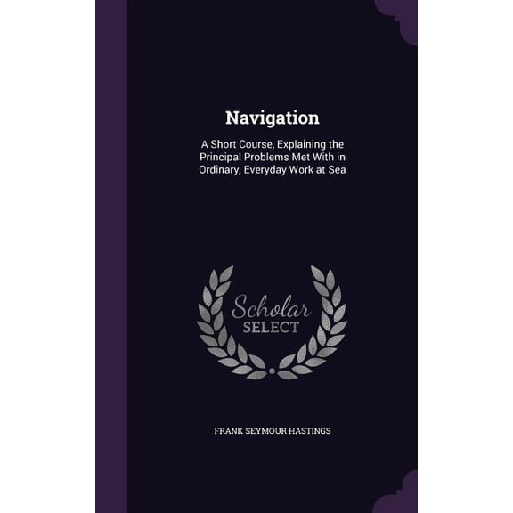 Navigation : A Short Course, Explaining the Principal Problems Met With in Ordinary, Everyday Work at Sea (Hardcover)
