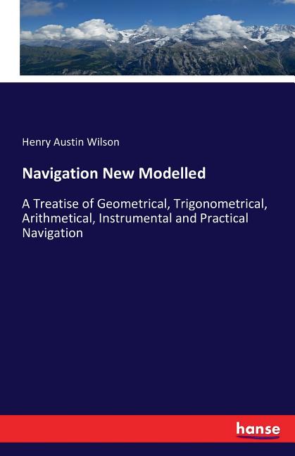 Navigation New Modelled : A Treatise of Geometrical, Trigonometrical, Arithmetical, Instrumental and Practical Navigation (Paperback) - image 1 of 1