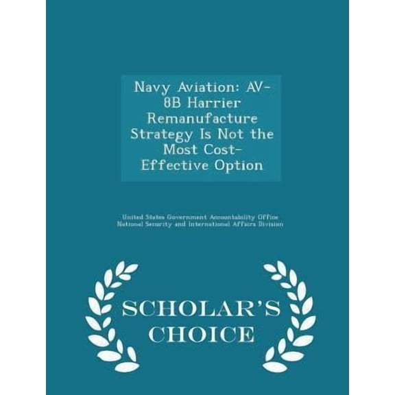 Navy Aviation: Av-8b Harrier Remanufacture Strategy Is Not the Most Cost-Effective Option - Scholar's Choice Edition Paperback