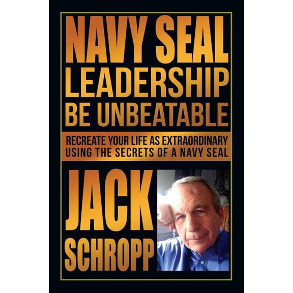 Navy Seal Leadership : Be Unbeatable; Recreate Your Life As Extraordinary Using the Secrets of a Navy Seal
