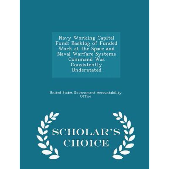 Navy Working Capital Fund: Backlog of Funded Work at the Space and Naval Warfare Systems Command Was Consistently Understated - Scholar's Choice Paperback