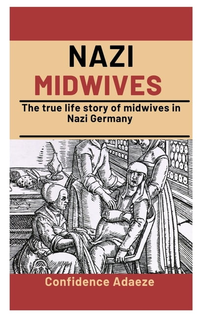 Nazi Midwives : The True Life Story Of Midwives In Nazi Germany 