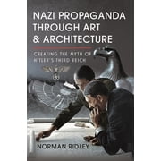 Nazi Propaganda Through Art and Architecture Creating the Myth of Hitlers Third Reich, Hardcover