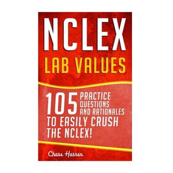Nclex - Lab Values: 105 Nursing Practice Questions & Rationales to Easily Crush the Nclex!