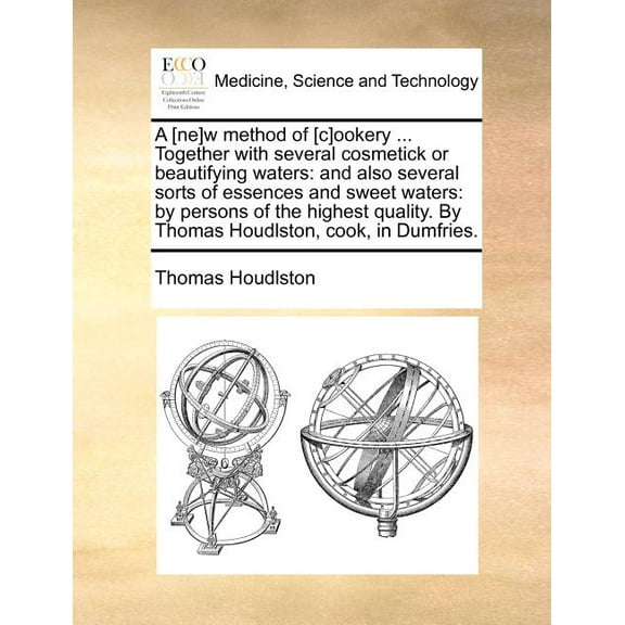 A [Ne]w Method of [C]ookery ... Together with Several Cosmetick or Beautifying Waters : And Also Several Sorts of Essences and Sweet Waters: By Persons of the Highest Quality. by Thomas Houdlston, Cook, in Dumfries. (Paperback)