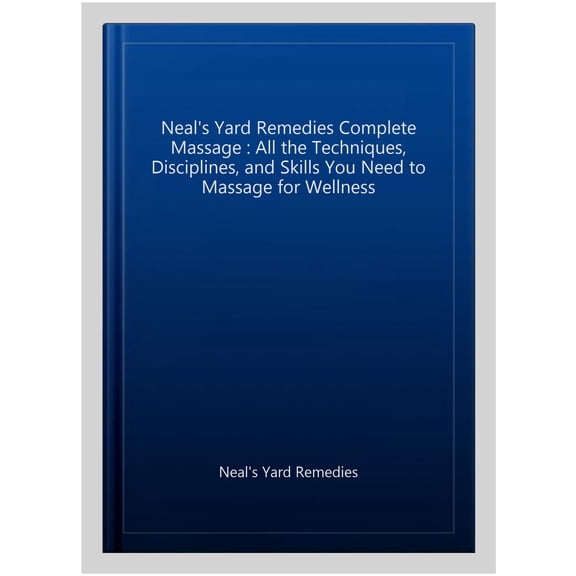 Neal's Yard Remedies Complete Massage : All the Techniques, Disciplines, and Skills You Need to Massage for Wellness