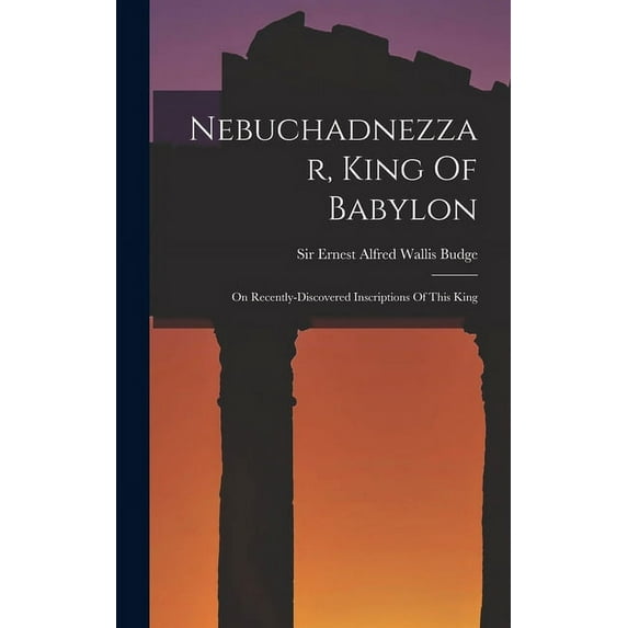 Nebuchadnezzar, King Of Babylon: On Recently-discovered Inscriptions Of This King (Hardcover)