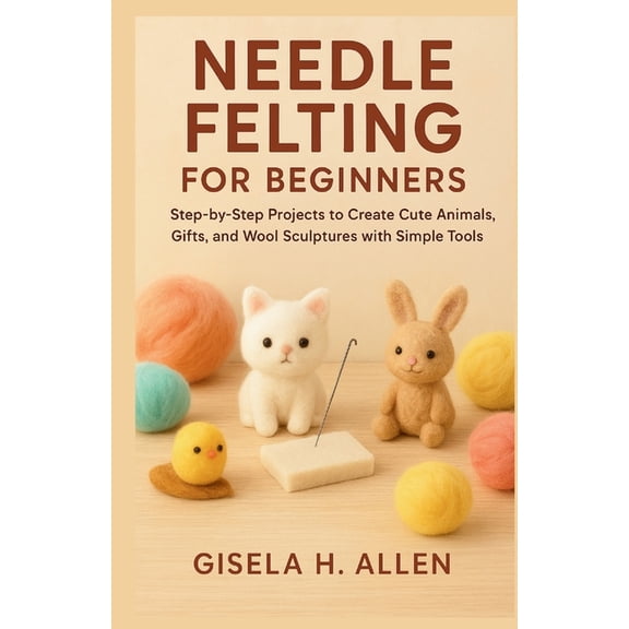 Needle Felting for Beginners: Step-by-Step Projects to Create Cute Animals, Gifts, and Wool Sculptures with Simple Tools, (Paperback)