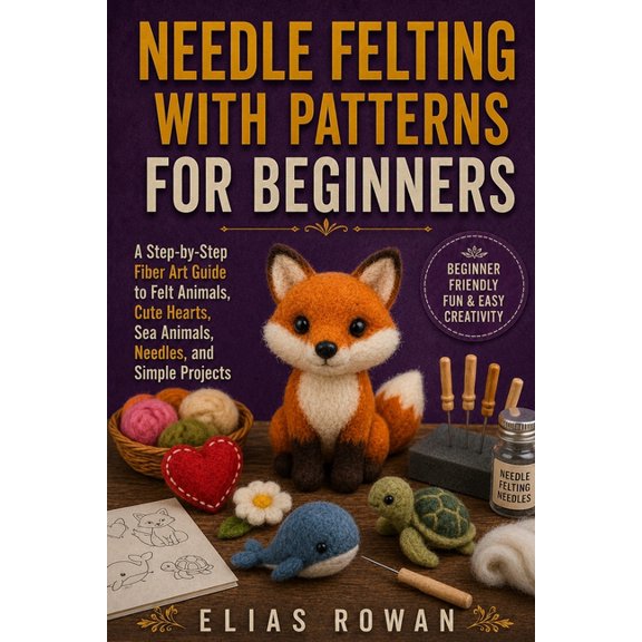 Needle Felting with Patterns for Beginners: A Step-by-Step Fiber Art Guide to Felt Animals, Cute Hearts, Sea Animals, Ne, (Paperback)