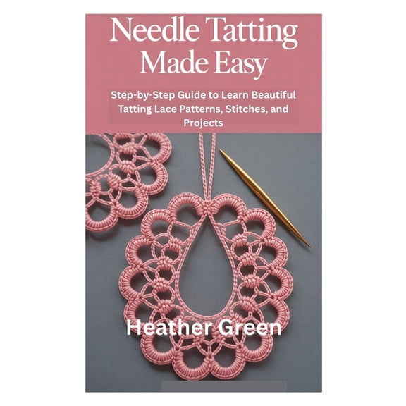 Needle Tatting Made Easy: Step-by-Step Guide to Learn Beautiful Tatting Lace Patterns, Stitches, and Projects, (Paperback)