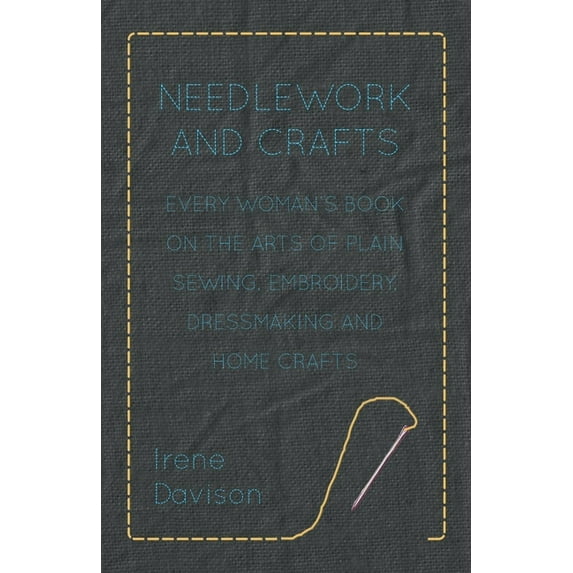 Needlework and Crafts - Every Woman's Book on the Arts of Plain Sewing, Embroidery, Dressmaking and Home Crafts, (Paperback)