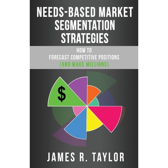 Needs-Based Market Segmentation Strategies: How to Forecast Competitive Positions (and Make Millions), (Paperback)
