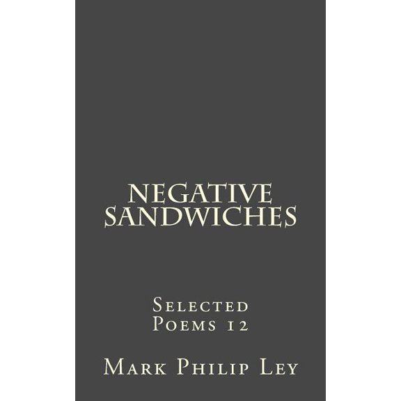 Selected Poems of Mark Philip Ley: Negative Sandwiches: Selected Poems 12 (Paperback)