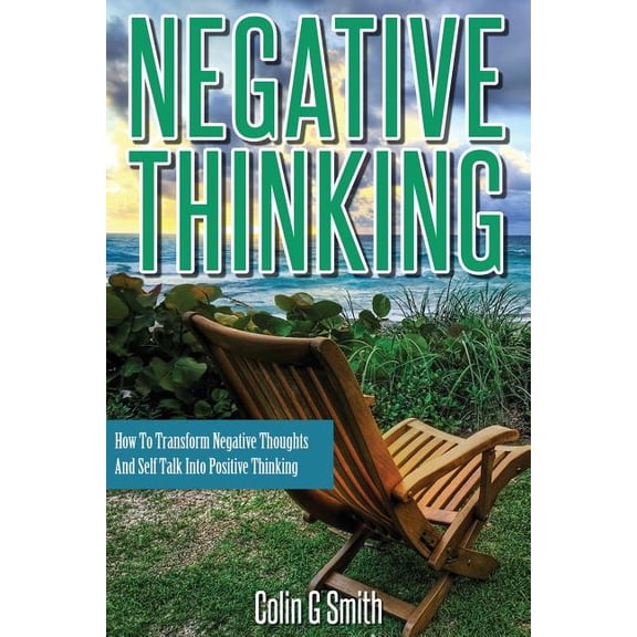Negative Thinking: How To Transform Negative Thoughts And Self Talk Into Positive Thinking (Paperback)