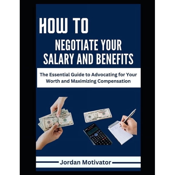 How to Negotiate Your Salary and Benefits: The Essential Guide to Advocating for Your Worth and Maximizing Compensation Proven Strategies to Increase Your Earnings Through Salary Benefits Bonuses (Pap