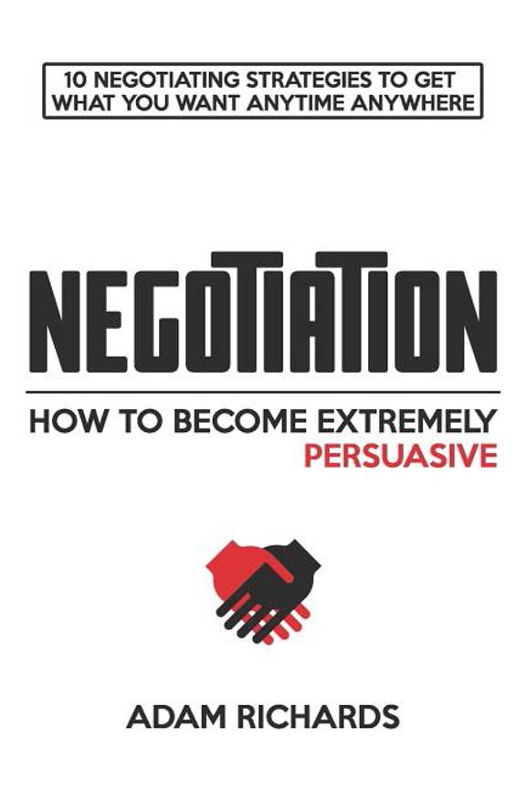 Negotiation: How to Become Extremely Persuasive: 10 Negotiating Strategies to Get What You Want Anytime Anywhere, (Paperback)