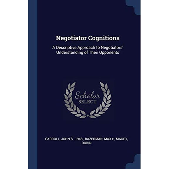Negotiator Cognitions: A Descriptive Approach to Negotiators Understanding of Their Opponents Paperback 1377024369 9781377024363 John S. Carroll, Max H Bazerman, Robin Maury