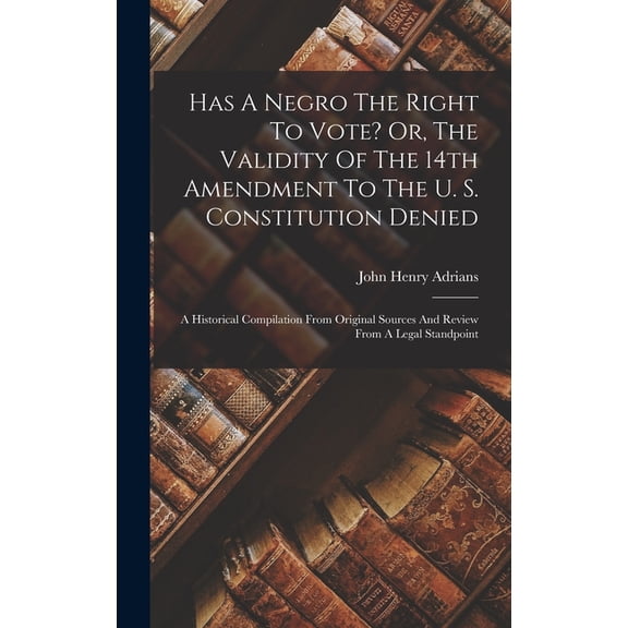 Has A Negro The Right To Vote? Or, The Validity Of The 14th Amendment To The U. S. Constitution Denied: A Historical Com, (Hardcover)
