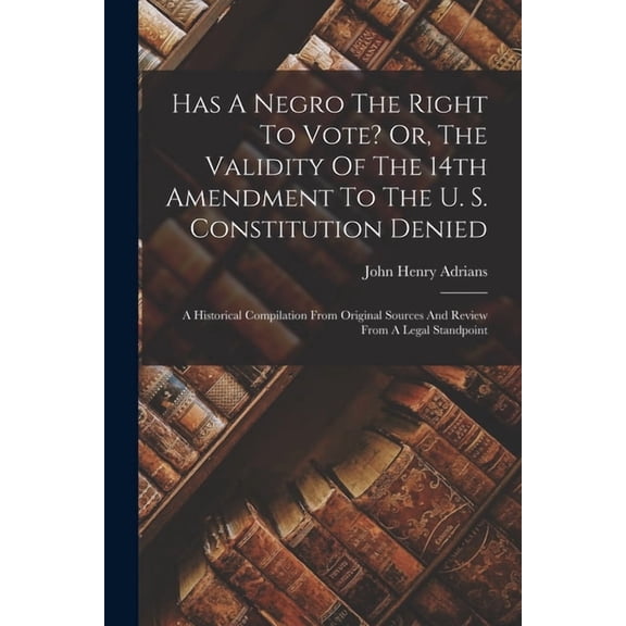 Has A Negro The Right To Vote? Or, The Validity Of The 14th Amendment To The U. S. Constitution Denied: A Historical Compilation From Original Sources And Review From A Legal Standpoint (Paperback)