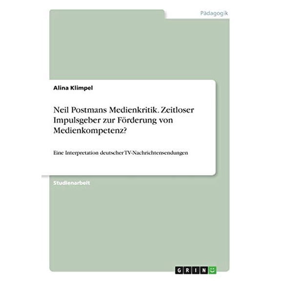 Neil Postmans Medienkritik. Zeitloser Impulsgeber zur Frderung von Medienkompetenz?: Eine Interpretation deutscher TV-Nachrichtensendungen German Edition Paperback 3668735875 9783668735873 Alina
