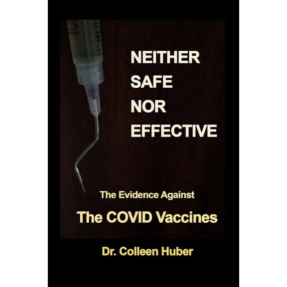 Neither Safe Nor Effective: The Evidence Against the COVID Vaccines (Paperback) by Colleen Huber