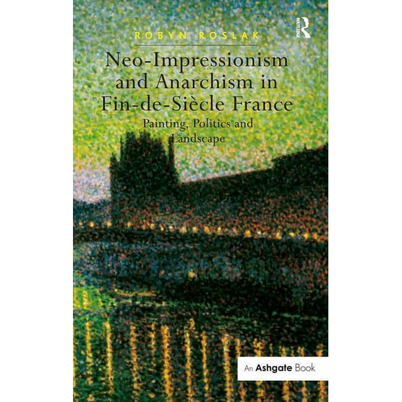 Neo-Impressionism and Anarchism in Fin-de-Siècle France: Painting, Politics and Landscape, (Hardcover)