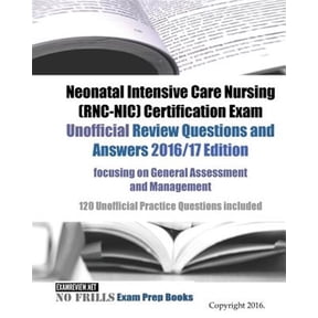Neonatal Intensive Care Nursing (RNC-NIC) Certification Exam Unofficial Review Questions and Answers 2016/17 Edition, focusing on General Assessment and Management: 120 Unofficial Practice Questions i