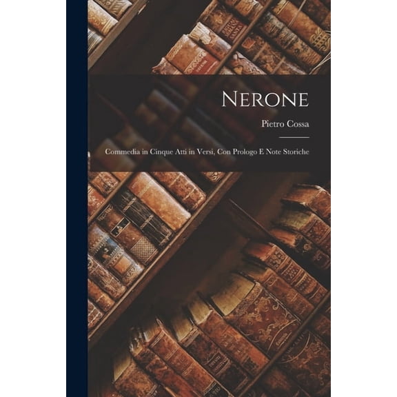 Nerone: Commedia in Cinque Atti in Versi, Con Prologo E Note Storiche, (Paperback)