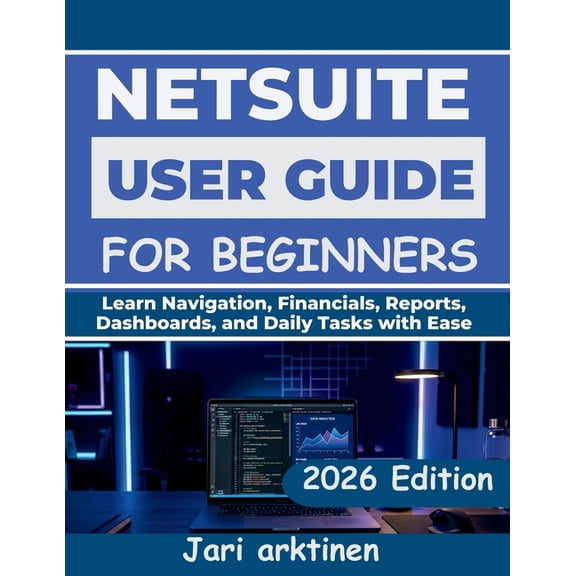 Netsuite User Guide for Beginners 2026: Learn Navigation, Financials, Reports, Dashboards, and Daily Tasks with Ease, (Paperback)