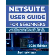 Netsuite User Guide for Beginners 2026 Learn Navigation, Financials, Reports, Dashboards, and Daily Tasks with Ease, Paperback