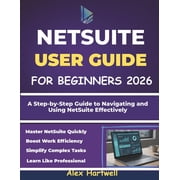 Netsuite User Guide for Beginners A Step-by-Step Guide to Navigating and Using NetSuite Effectively, Paperback