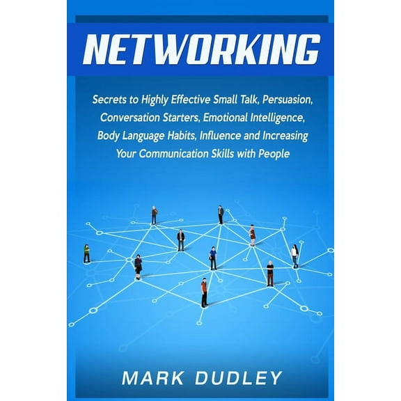 Networking: Secrets to Highly Effective Small Talk, Persuasion, Conversation Starters, Emotional Intelligence, Body Language Habits, Influence, and Increasing Your Communication Skills with People (Pa