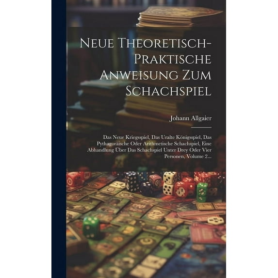 Neue Theoretisch-praktische Anweisung Zum Schachspiel: Das Neue Kriegsspiel, Das Uralte Königsspiel, Das Pythagoräische Oder Arithmetische Schachspiel, Eine Abhandlung Über Das Schachspiel Unter Drey