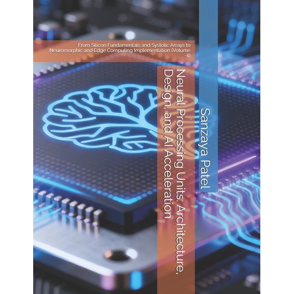 Neural Engine Architecture (Nea) Neural Processing Units: Architecture, Design, and AI Acceleration: From Silicon Fundamentals and Systolic Arrays to Neu, Book 2, (Paperback)
