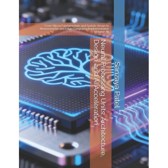 Neural Engine Architecture (Nea) Neural Processing Units: Architecture, Design, and AI Acceleration: From Silicon Fundamentals and Systolic Arrays to Neu, Book 3, (Paperback)