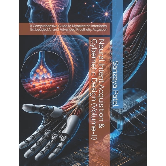 Neural Intent Systems(tm) Neural Intent Acquisition & Cybernetic Design (Volume-II): A Comprehensive Guide to Myoelectric Interfaces, Embedded AI,, Book 2, (Paperback)