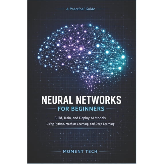 Neural Networks for Beginners: Build, Train, and Deploy AI Models Using Python, Machine Learning, and Deep Learning, (Paperback)