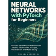 Neural Networks with PyTorch for Beginners Build Your First Neural Network with Tensors, DataLoaders, Autograd, Optimiz, Paperback