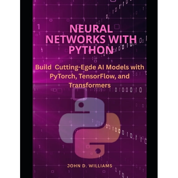 Neural networks with python: Build Cutting-Edge AI Models with PyTorch, TensorFlow, and Transformers, (Paperback)