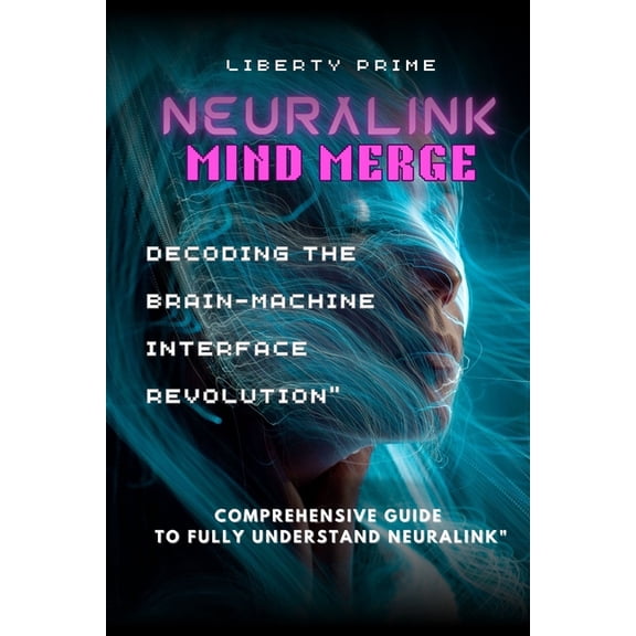 Neuralink Mind Merge: Decoding the Brain-Machine Interface Revolution" Comprehensive Guide to fully understand Neuralink, (Paperback)