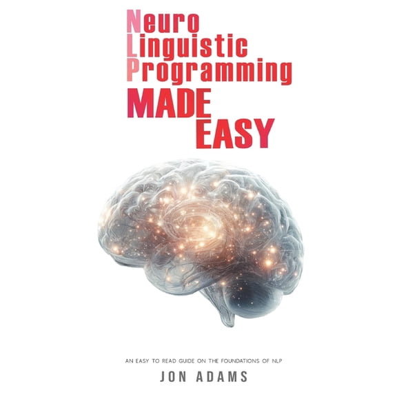 Neuro-Linguistic Programming Made Easy: An Easy To Read Guide On The Foundations Of NLP, (Paperback)