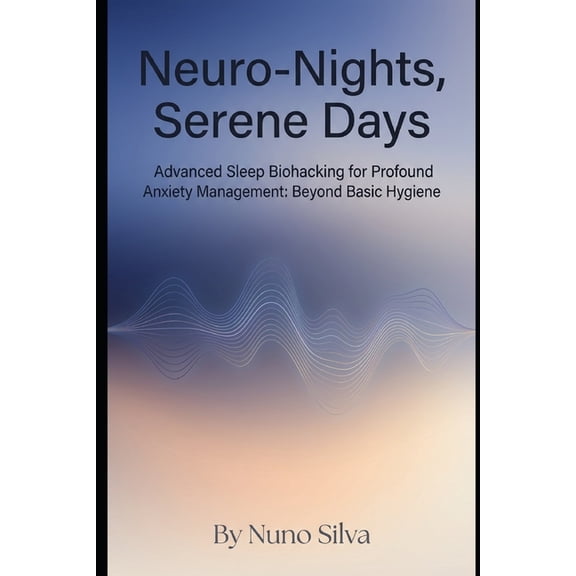Neuro-Nights, Serene Days: Advanced Sleep Biohacking for Profound Anxiety Management: Beyond Basic Hygiene, (Paperback)