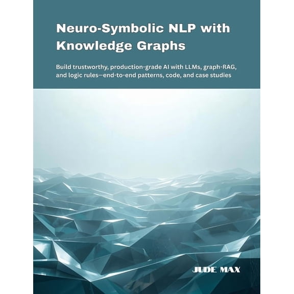 Neuro-Symbolic NLP with Knowledge Graphs: Build trustworthy, production-grade AI with LLMs, graph-RAG, and logic rules-e, (Paperback)