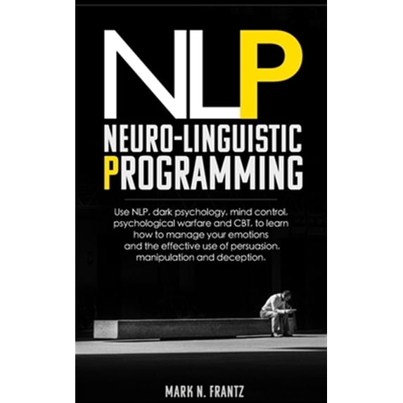 NeuroLinguistic-Programming: Use NLP, dark psychology, mind control, psychological warfare and CBT, to learn how to manage your emotions and the ef