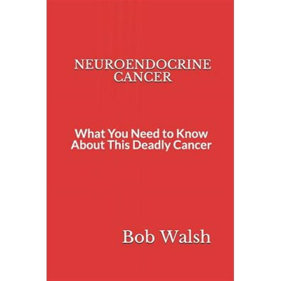 Neuroendocrine Cancer: What You Need to Know About This Deadly Cancer (Paperback) by Bob Walsh