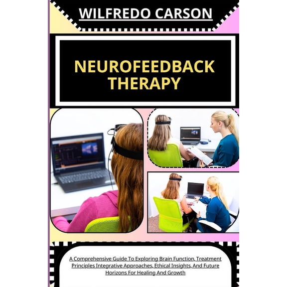 Neurofeedback Therapy: A Comprehensive Guide To Exploring Brain Function, Treatment Principles Integrative Approaches, Ethical Insights, And Future Horizons For Healing And Growth (Paperback)